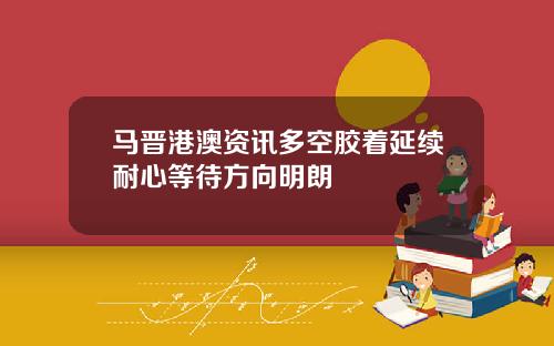 马晋港澳资讯多空胶着延续耐心等待方向明朗