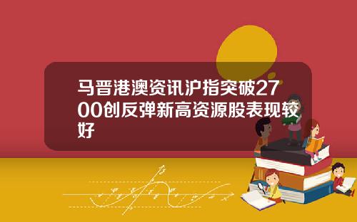马晋港澳资讯沪指突破2700创反弹新高资源股表现较好