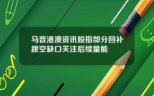 马晋港澳资讯股指部分回补跳空缺口关注后续量能