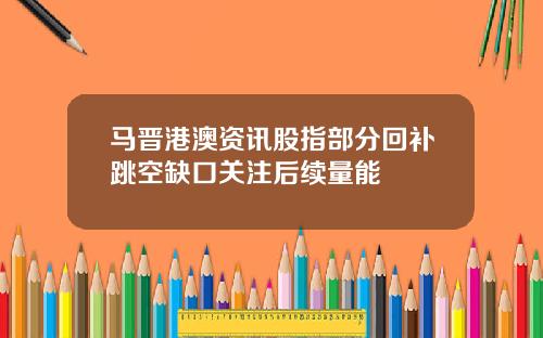 马晋港澳资讯股指部分回补跳空缺口关注后续量能