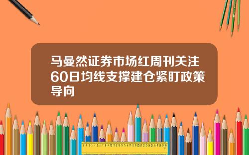 马曼然证券市场红周刊关注60日均线支撑建仓紧盯政策导向