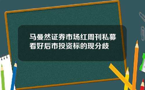 马曼然证券市场红周刊私募看好后市投资标的现分歧
