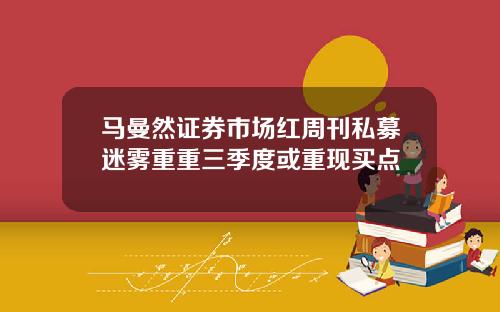 马曼然证券市场红周刊私募迷雾重重三季度或重现买点