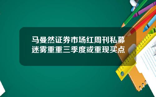 马曼然证券市场红周刊私募迷雾重重三季度或重现买点