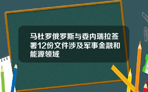 马杜罗俄罗斯与委内瑞拉签署12份文件涉及军事金融和能源领域
