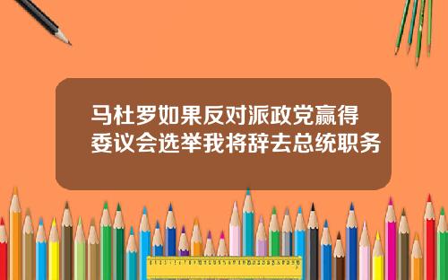 马杜罗如果反对派政党赢得委议会选举我将辞去总统职务