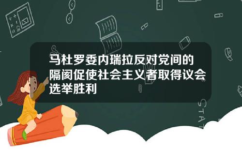 马杜罗委内瑞拉反对党间的隔阂促使社会主义者取得议会选举胜利