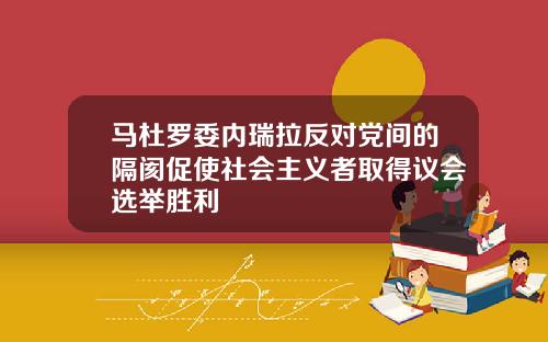 马杜罗委内瑞拉反对党间的隔阂促使社会主义者取得议会选举胜利