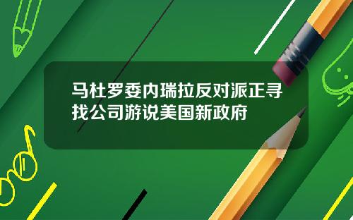 马杜罗委内瑞拉反对派正寻找公司游说美国新政府