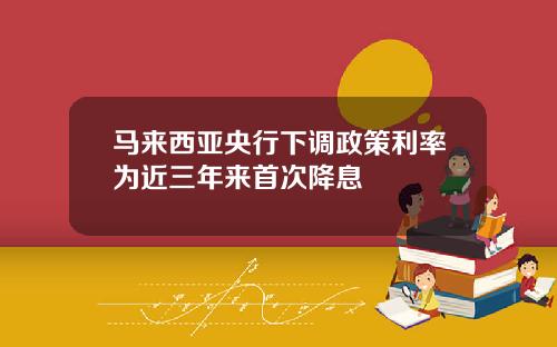 马来西亚央行下调政策利率为近三年来首次降息