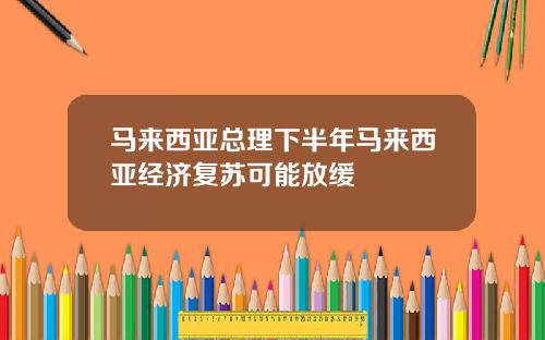 马来西亚总理下半年马来西亚经济复苏可能放缓