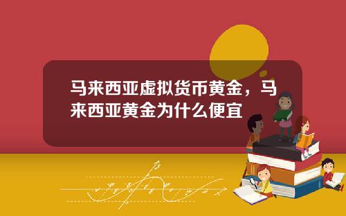 马来西亚虚拟货币黄金，马来西亚黄金为什么便宜