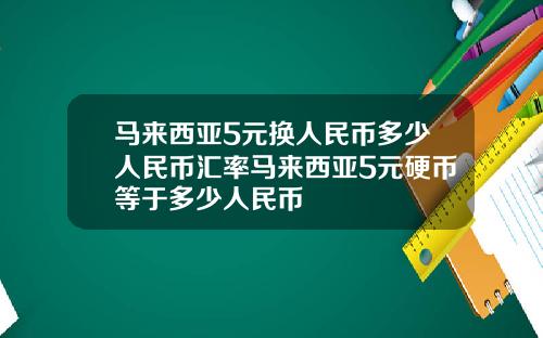 马来西亚5元换人民币多少人民币汇率马来西亚5元硬币等于多少人民币