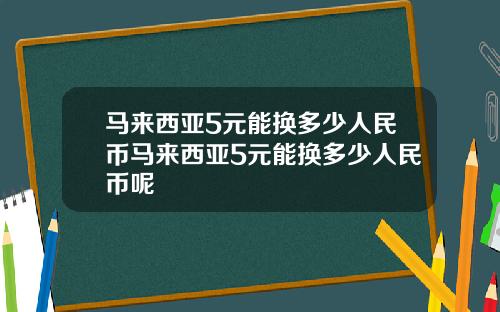 马来西亚5元能换多少人民币马来西亚5元能换多少人民币呢