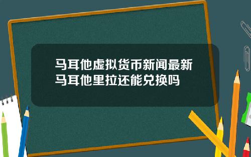 马耳他虚拟货币新闻最新 马耳他里拉还能兑换吗