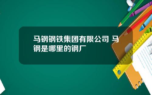 马钢钢铁集团有限公司 马钢是哪里的钢厂
