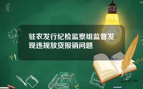 驻农发行纪检监察组监督发现违规放贷报销问题