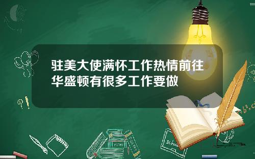 驻美大使满怀工作热情前往华盛顿有很多工作要做