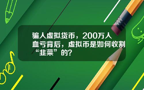 骗人虚拟货币,200万人血亏背后,虚拟币是如何收割“韭菜”的?