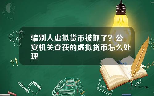 骗别人虚拟货币被抓了？公安机关查获的虚拟货币怎么处理