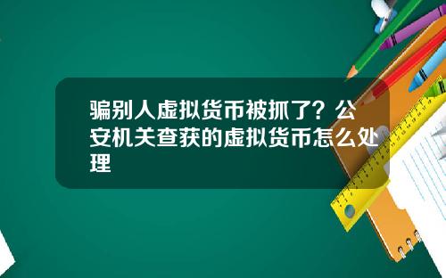 骗别人虚拟货币被抓了?公安机关查获的虚拟货币怎么处理