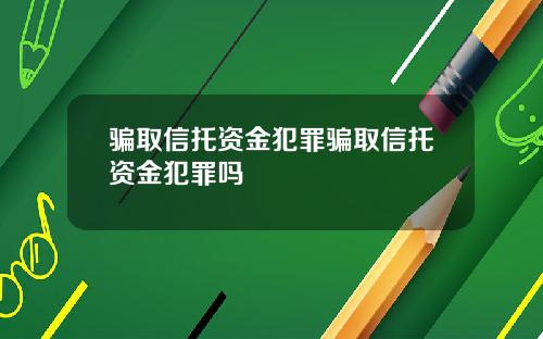 骗取信托资金犯罪骗取信托资金犯罪吗
