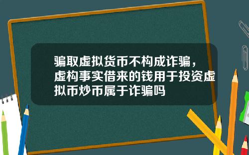 骗取虚拟货币不构成诈骗,虚构事实借来的钱用于投资虚拟币炒币属于诈骗吗