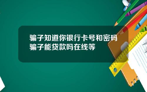 骗子知道你银行卡号和密码骗子能贷款吗在线等