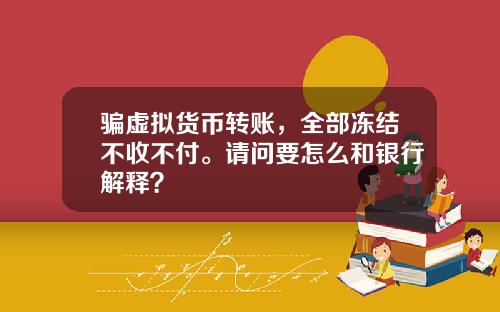 骗虚拟货币转账,全部冻结不收不付。请问要怎么和银行解释?