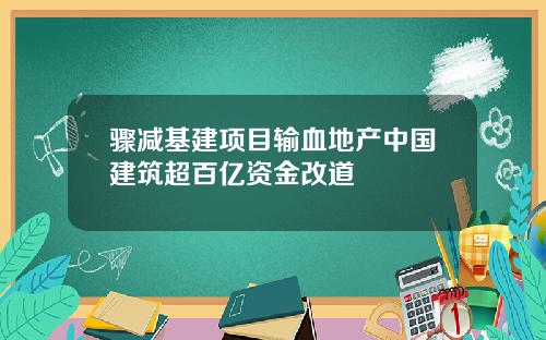 骤减基建项目输血地产中国建筑超百亿资金改道