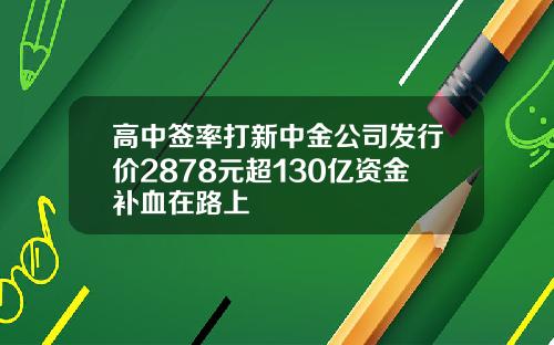 高中签率打新中金公司发行价2878元超130亿资金补血在路上