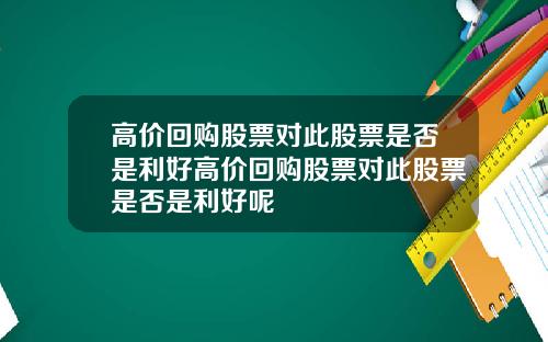 高价回购股票对此股票是否是利好高价回购股票对此股票是否是利好呢