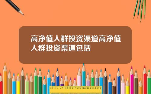 高净值人群投资渠道高净值人群投资渠道包括