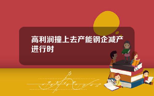 高利润撞上去产能钢企减产进行时
