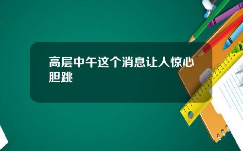 高层中午这个消息让人惊心胆跳