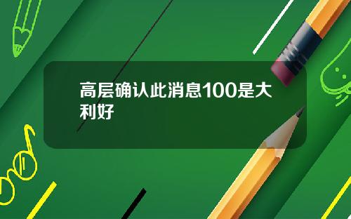 高层确认此消息100是大利好