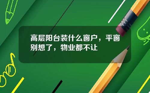 高层阳台装什么窗户,平窗别想了,物业都不让
