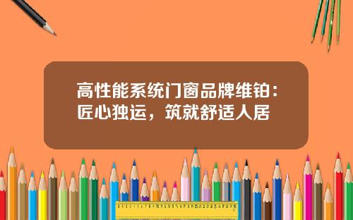 高性能系统门窗品牌维铂:匠心独运,筑就舒适人居