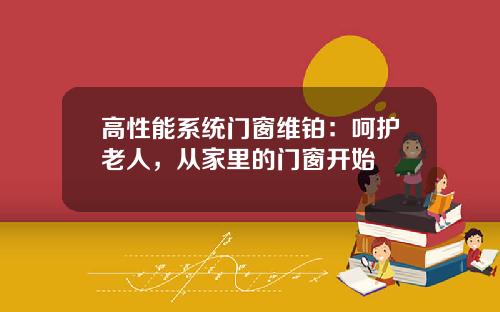 高性能系统门窗维铂:呵护老人,从家里的门窗开始