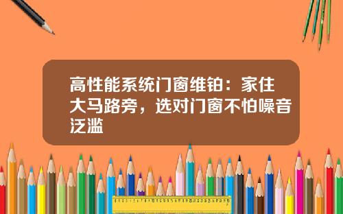 高性能系统门窗维铂:家住大马路旁,选对门窗不怕噪音泛滥