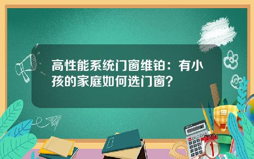 高性能系统门窗维铂:有小孩的家庭如何选门窗?