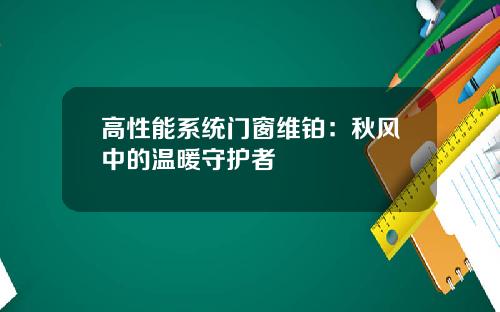 高性能系统门窗维铂:秋风中的温暖守护者