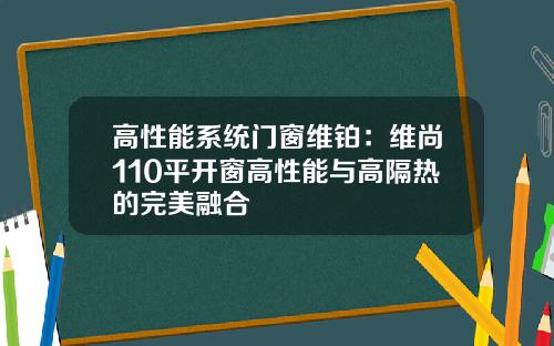 高性能系统门窗维铂:维尚110平开窗高性能与高隔热的完美融合