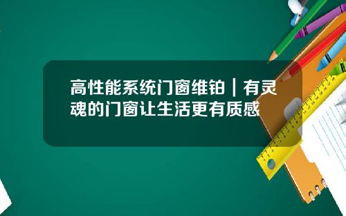高性能系统门窗维铂|有灵魂的门窗让生活更有质感