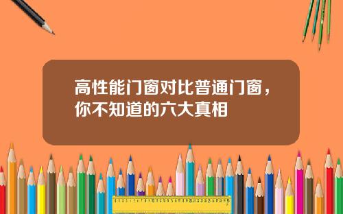 高性能门窗对比普通门窗,你不知道的六大真相