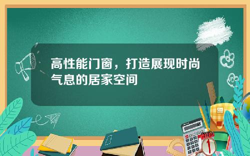 高性能门窗,打造展现时尚气息的居家空间
