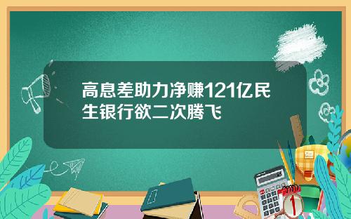 高息差助力净赚121亿民生银行欲二次腾飞