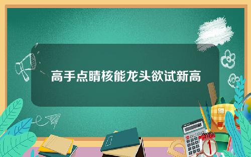 高手点睛核能龙头欲试新高
