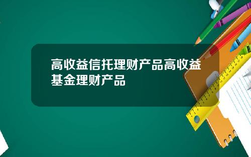 高收益信托理财产品高收益基金理财产品