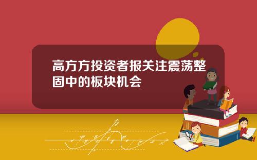 高方方投资者报关注震荡整固中的板块机会